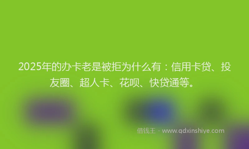 2025年的办卡老是被拒为什么有：信用卡贷、投友圈、超人卡、花呗、快贷通等。