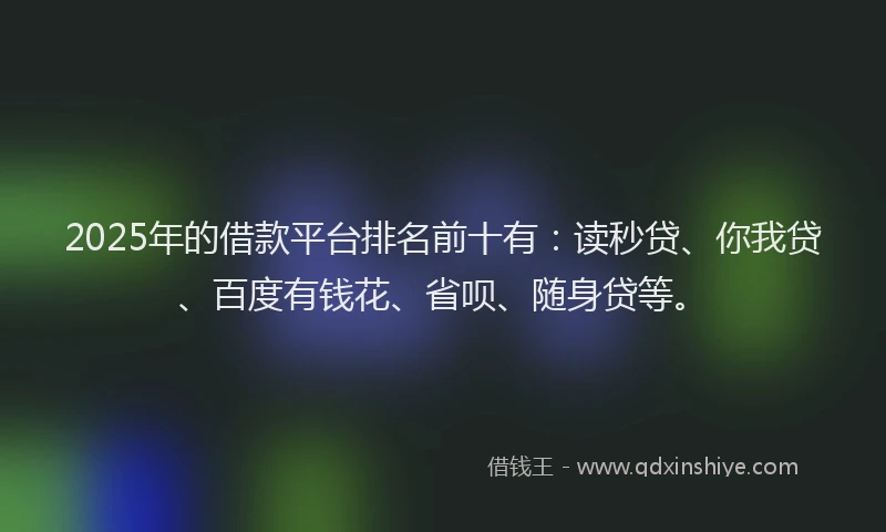 2025年的借款平台排名前十有：读秒贷、你我贷、百度有钱花、省呗、随身贷等。