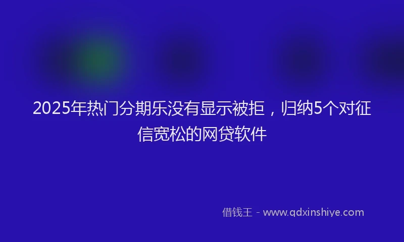 2025年热门分期乐没有显示被拒,归纳5个对征信宽松的网贷软件