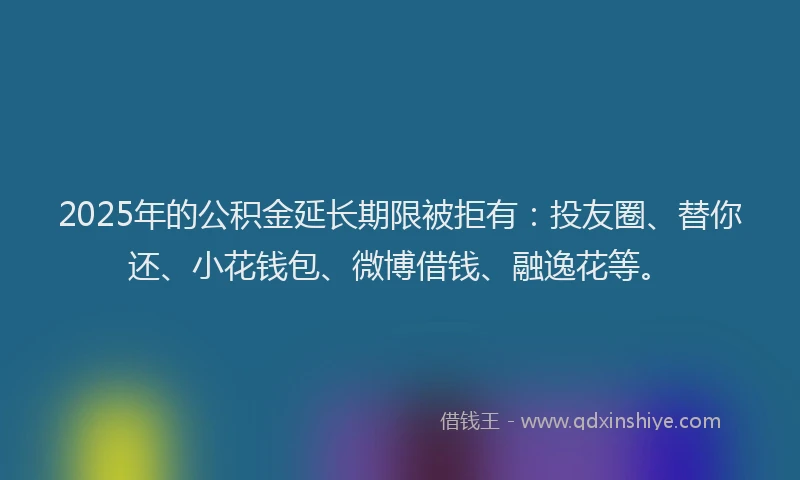 2025年的公积金延长期限被拒有：投友圈、替你还、小花钱包、微博借钱、融逸花等。