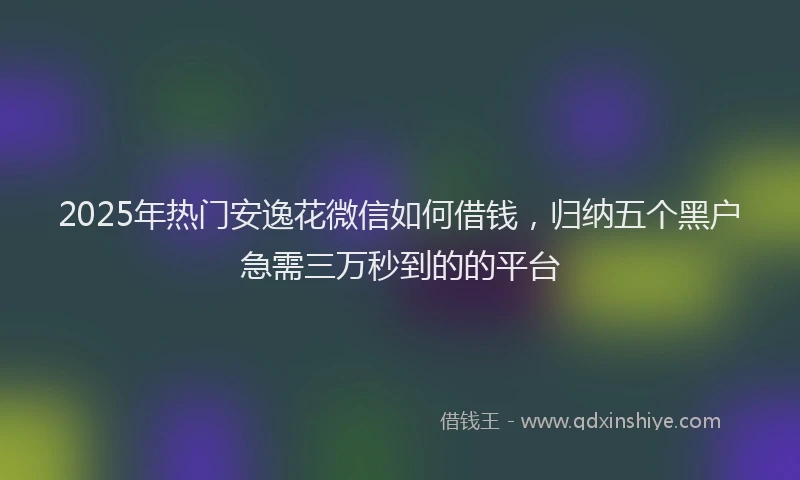 2025年热门安逸花微信如何借钱，归纳五个黑户急需三万秒到的的平台