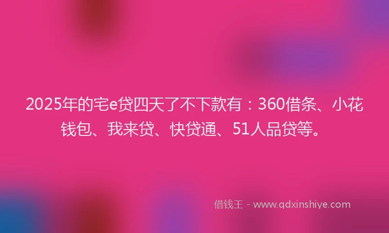 2025年的宅e贷四天了不下款有：360借条、小花钱包、我来贷、快贷通、51人品贷等。