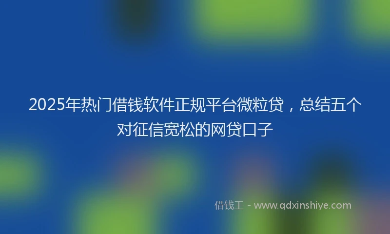 2025年热门借钱软件正规平台微粒贷，总结五个对征信宽松的网贷口子