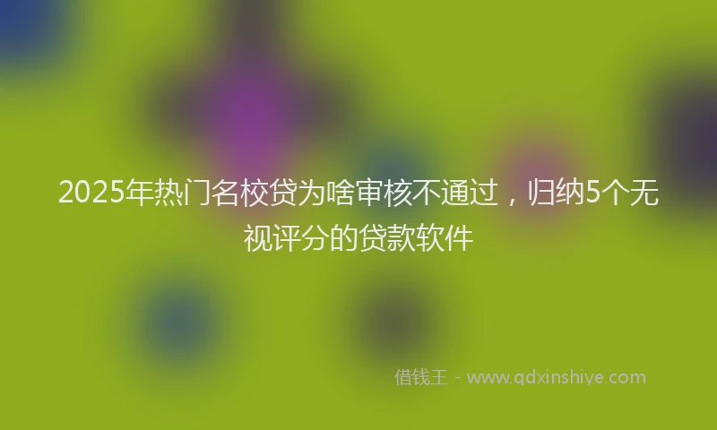 2025年热门名校贷为啥审核不通过，归纳5个无视评分的贷款软件
