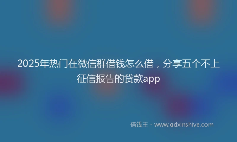 2025年热门在微信群借钱怎么借，分享五个不上征信报告的贷款app