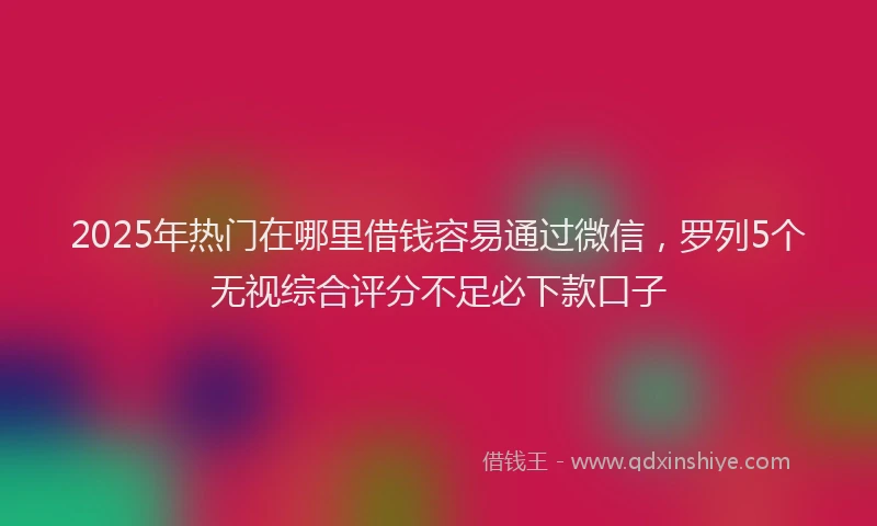 2025年热门在哪里借钱容易通过微信，罗列5个无视综合评分不足必下款口子