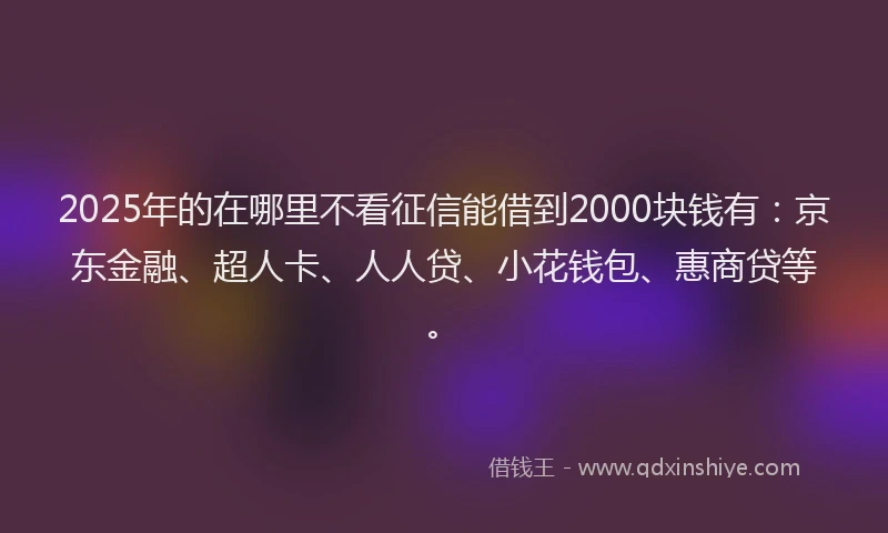 2025年的在哪里不看征信能借到2000块钱有：京东金融、超人卡、人人贷、小花钱包、惠商贷等。