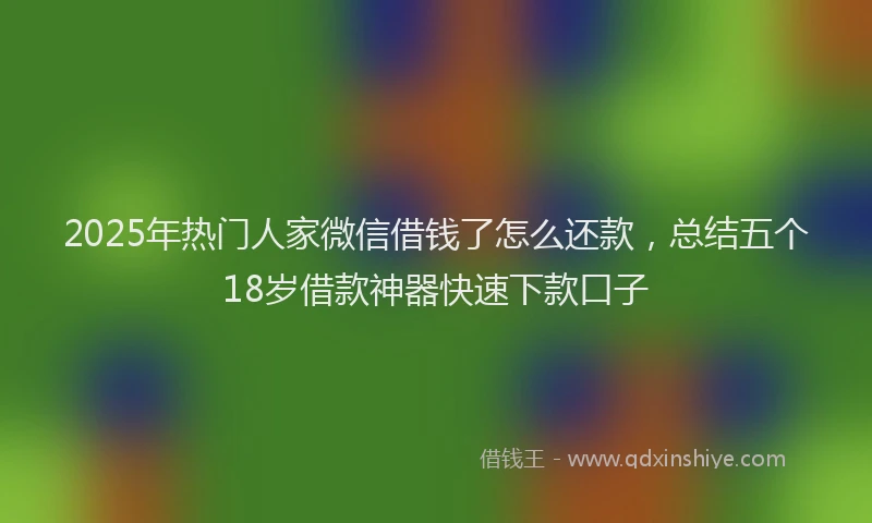 2025年热门人家微信借钱了怎么还款，总结五个18岁借款神器快速下款口子