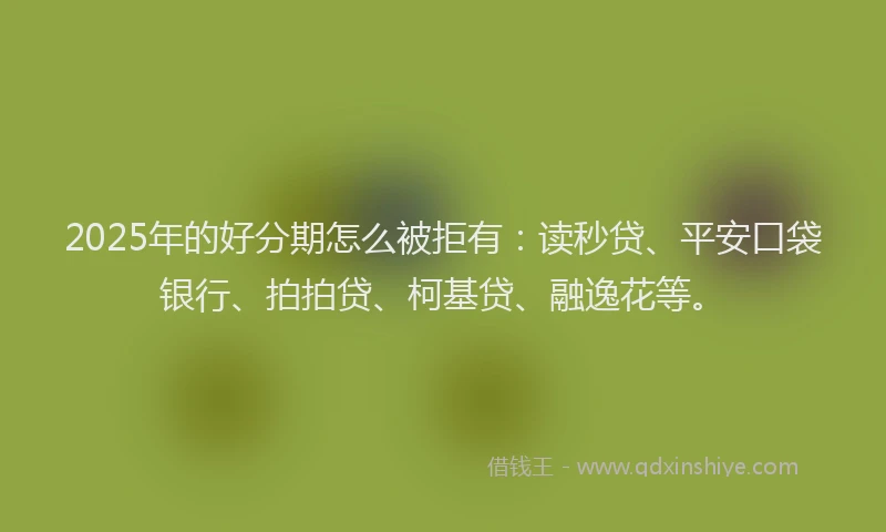 2025年的好分期怎么被拒有：读秒贷、平安口袋银行、拍拍贷、柯基贷、融逸花等。