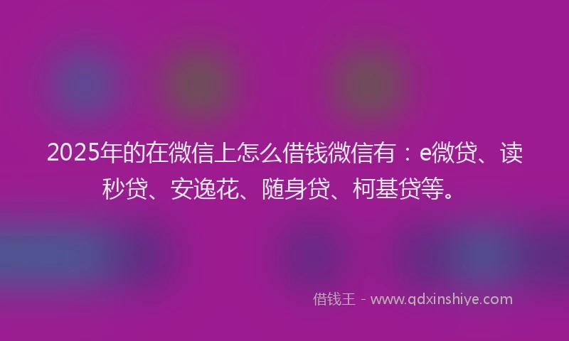 2025年的在微信上怎么借钱微信有：e微贷、读秒贷、安逸花、随身贷、柯基贷等。