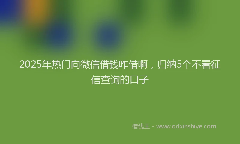 2025年热门向微信借钱咋借啊，归纳5个不看征信查询的口子
