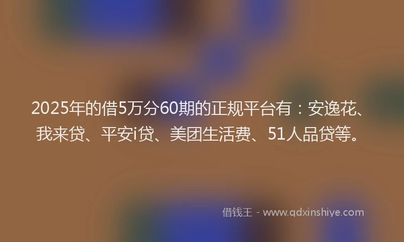 2025年的借5万分60期的正规平台有：安逸花、我来贷、平安i贷、美团生活费、51人品贷等。