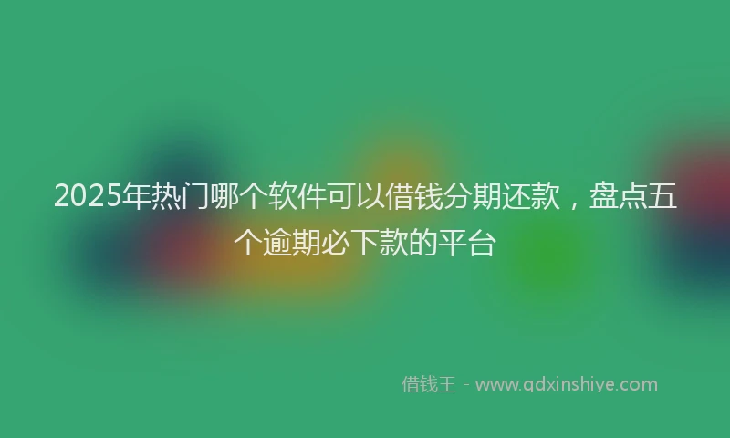 2025年热门哪个软件可以借钱分期还款，盘点五个逾期必下款的平台