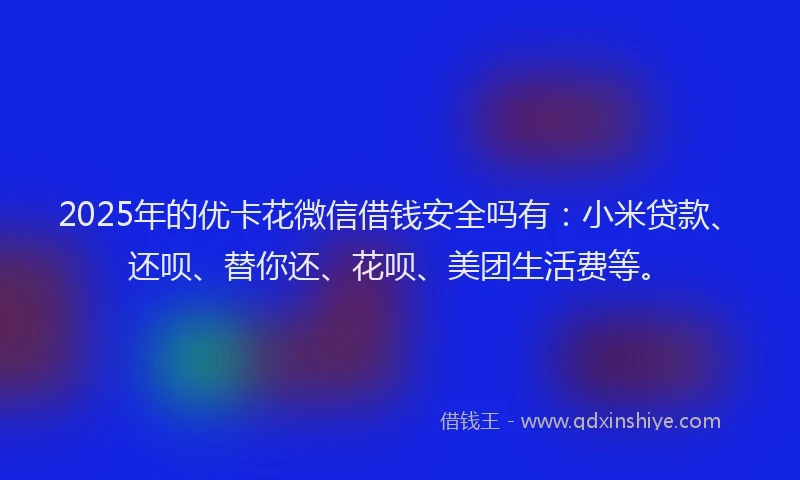 2025年的优卡花微信借钱安全吗有：小米贷款、还呗、替你还、花呗、美团生活费等。