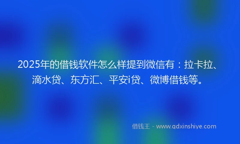 2025年的借钱软件怎么样提到微信有：拉卡拉、滴水贷、东方汇、平安i贷、微博借钱等。