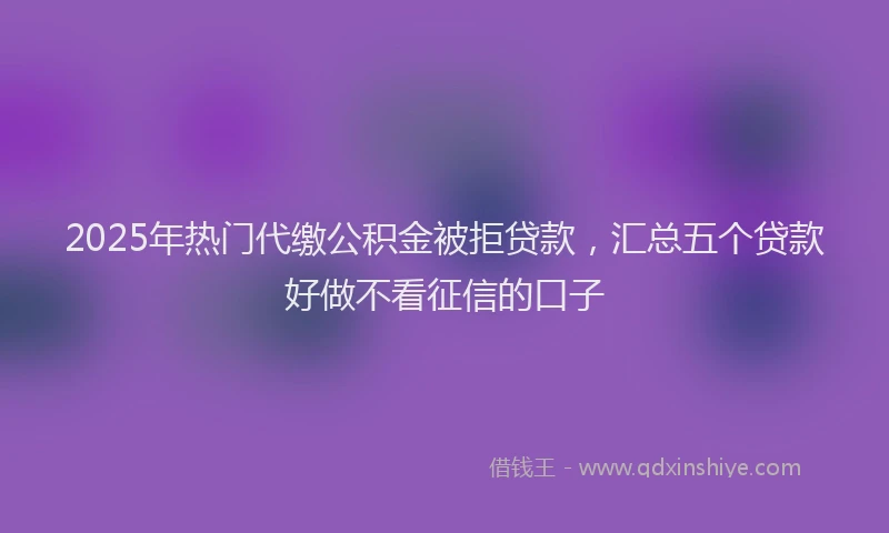 2025年热门代缴公积金被拒贷款，汇总五个贷款好做不看征信的口子