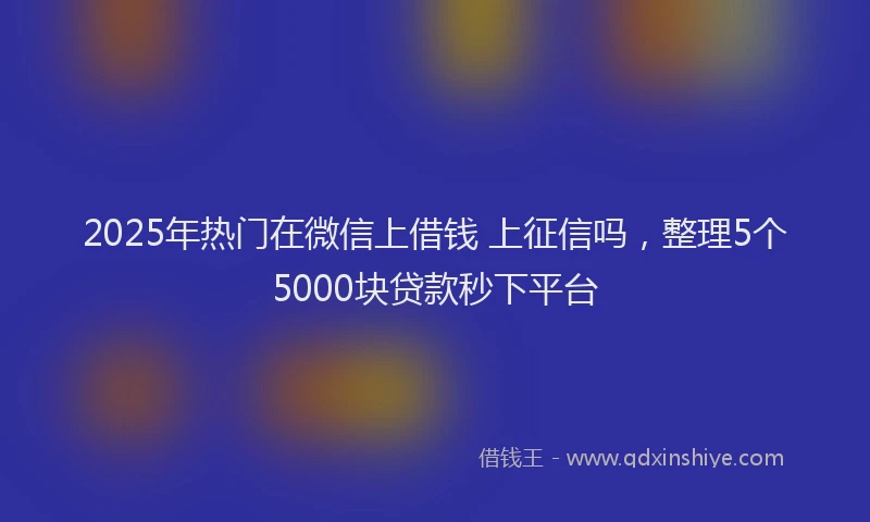 2025年热门在微信上借钱 上征信吗，整理5个5000块贷款秒下平台