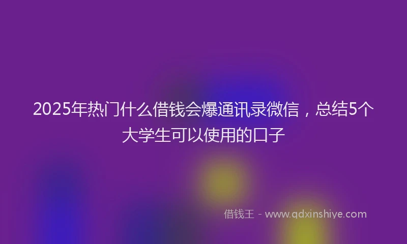 2025年热门什么借钱会爆通讯录微信，总结5个大学生可以使用的口子