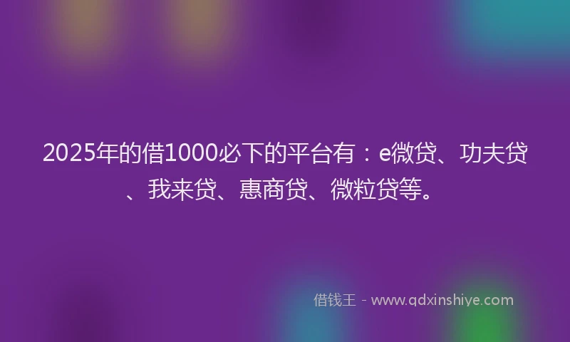 2025年的借1000必下的平台有：e微贷、功夫贷、我来贷、惠商贷、微粒贷等。