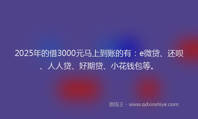 2025年的借3000元马上到账的有：e微贷、还呗、人人贷、好期贷、小花钱包等。
