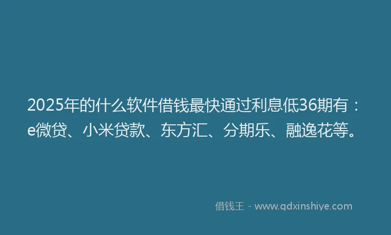 2025年的什么软件借钱最快通过利息低36期有：e微贷、小米贷款、东方汇、分期乐、融逸花等。