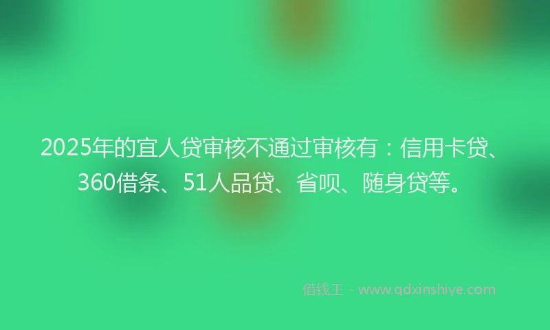 2025年的宜人贷审核不通过审核有：信用卡贷、360借条、51人品贷、省呗、随身贷等。