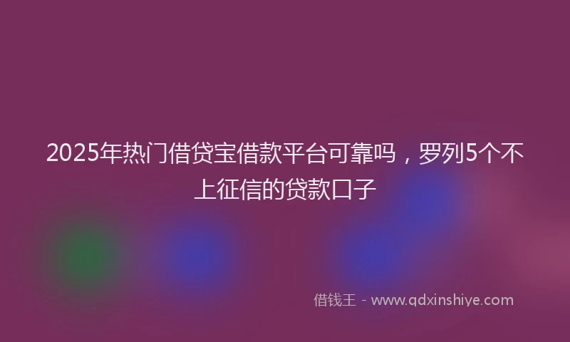 2025年热门借贷宝借款平台可靠吗，罗列5个不上征信的贷款口子