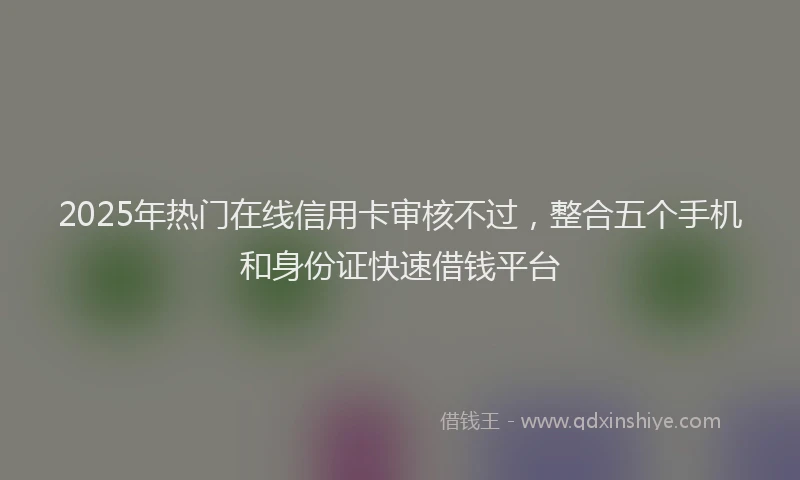 2025年热门在线信用卡审核不过，整合五个手机和身份证快速借钱平台