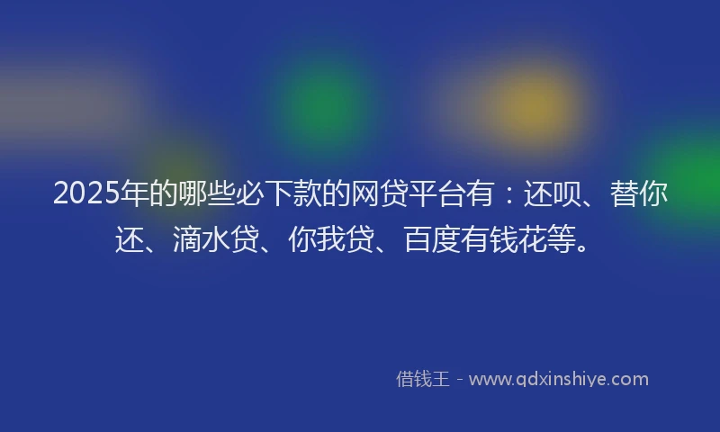 2025年的哪些必下款的网贷平台有：还呗、替你还、滴水贷、你我贷、百度有钱花等。