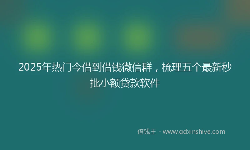 2025年热门今借到借钱微信群，梳理五个最新秒批小额贷款软件
