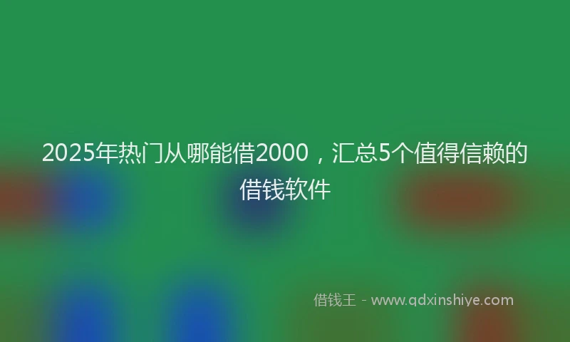 2025年热门从哪能借2000，汇总5个值得信赖的借钱软件