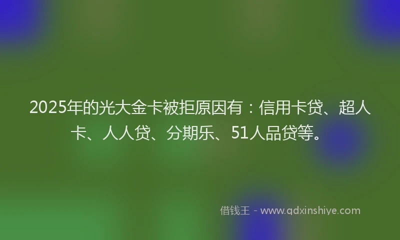2025年的光大金卡被拒原因有：信用卡贷、超人卡、人人贷、分期乐、51人品贷等。