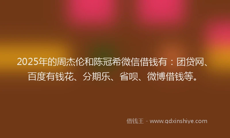 2025年的周杰伦和陈冠希微信借钱有：团贷网、百度有钱花、分期乐、省呗、微博借钱等。