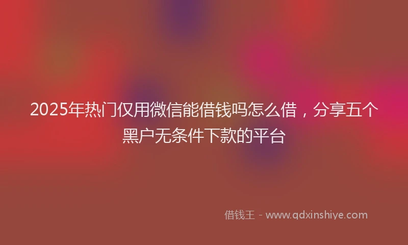 2025年热门仅用微信能借钱吗怎么借，分享五个黑户无条件下款的平台