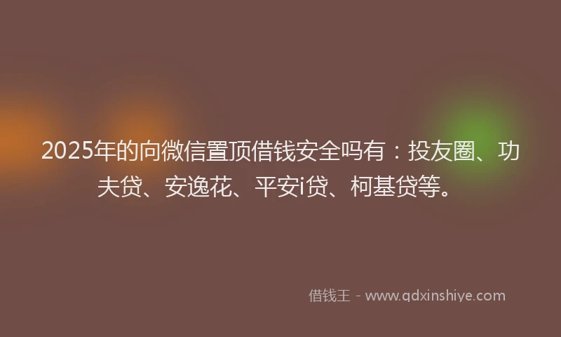 2025年的向微信置顶借钱安全吗有：投友圈、功夫贷、安逸花、平安i贷、柯基贷等。