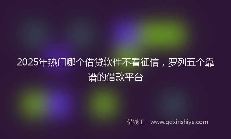 2025年热门哪个借贷软件不看征信，罗列五个靠谱的借款平台