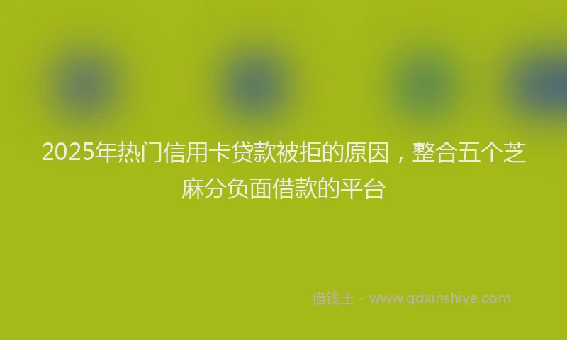 2025年热门信用卡贷款被拒的原因，整合五个芝麻分负面借款的平台