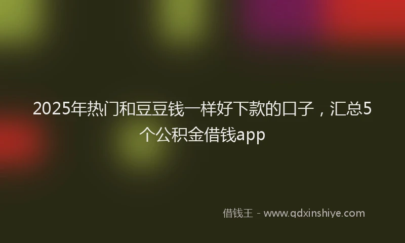 2025年热门和豆豆钱一样好下款的口子，汇总5个公积金借钱app