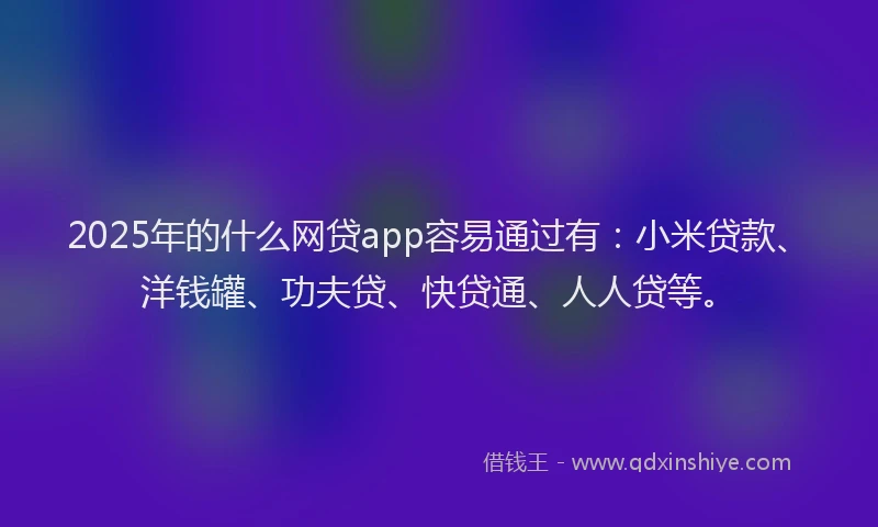 2025年的什么网贷app容易通过有：小米贷款、洋钱罐、功夫贷、快贷通、人人贷等。