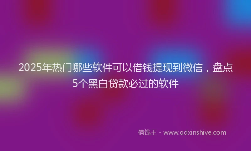 2025年热门哪些软件可以借钱提现到微信，盘点5个黑白贷款必过的软件