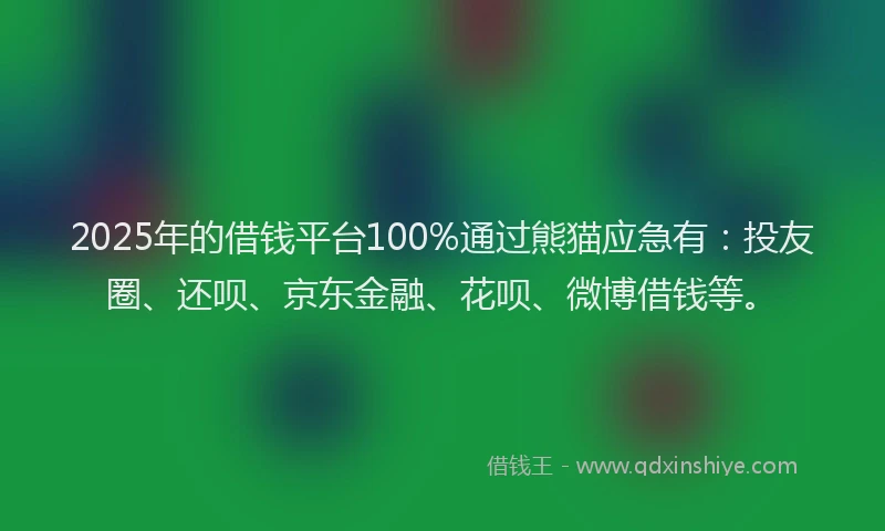 2025年的借钱平台100%通过熊猫应急有：投友圈、还呗、京东金融、花呗、微博借钱等。