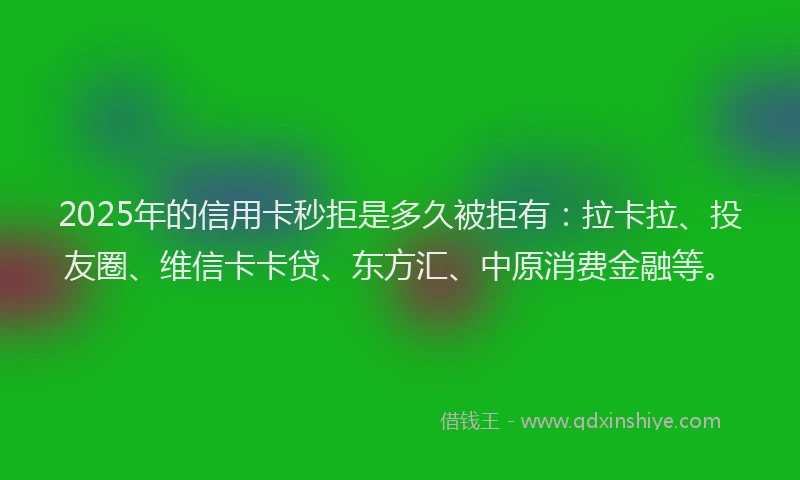 2025年的信用卡秒拒是多久被拒有：拉卡拉、投友圈、维信卡卡贷、东方汇、中原消费金融等。