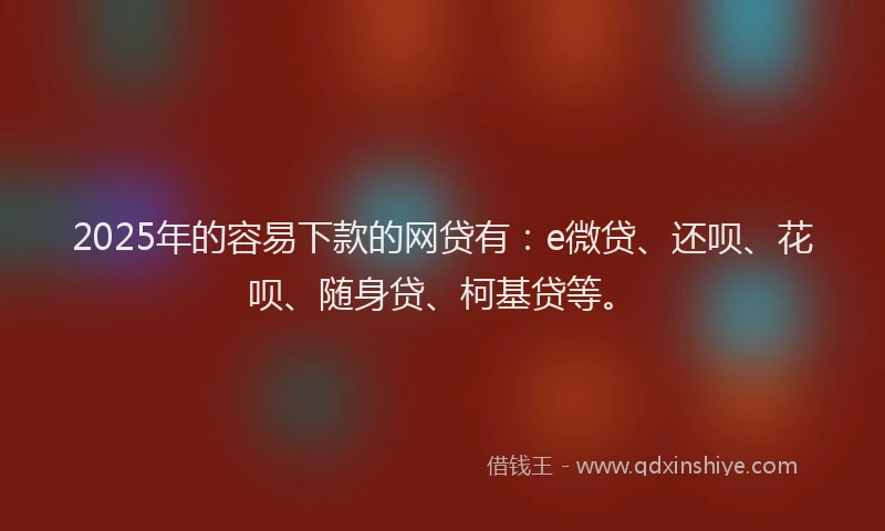 2025年的容易下款的网贷有：e微贷、还呗、花呗、随身贷、柯基贷等。