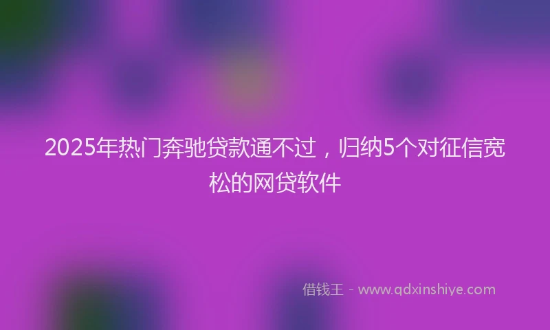 2025年热门奔驰贷款通不过，归纳5个对征信宽松的网贷软件