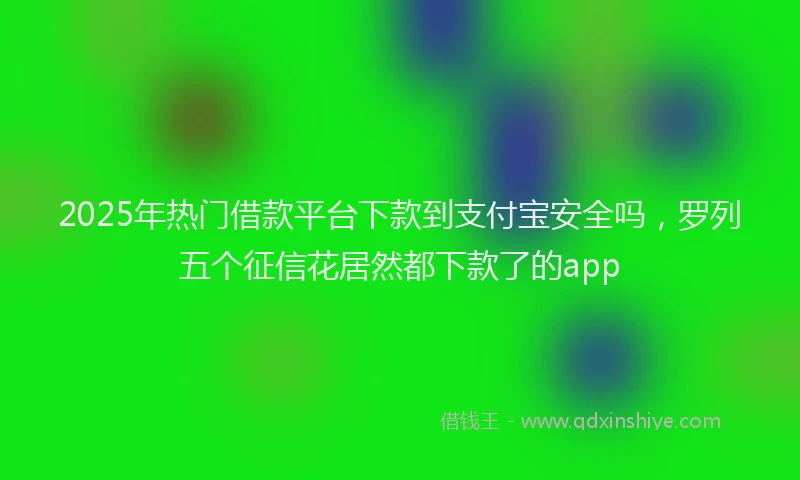 2025年热门借款平台下款到支付宝安全吗，罗列五个征信花居然都下款了的app
