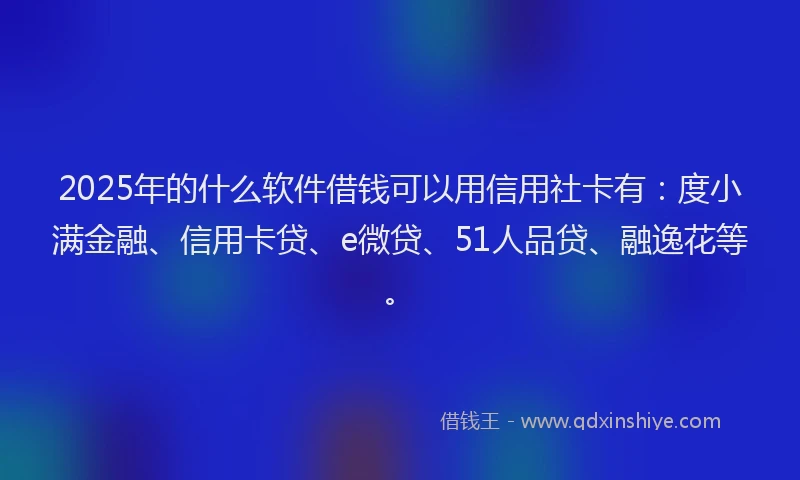 2025年的什么软件借钱可以用信用社卡有：度小满金融、信用卡贷、e微贷、51人品贷、融逸花等。