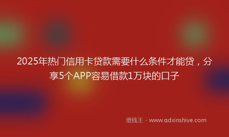 2025年热门信用卡贷款需要什么条件才能贷，分享5个APP容易借款1万块的口子