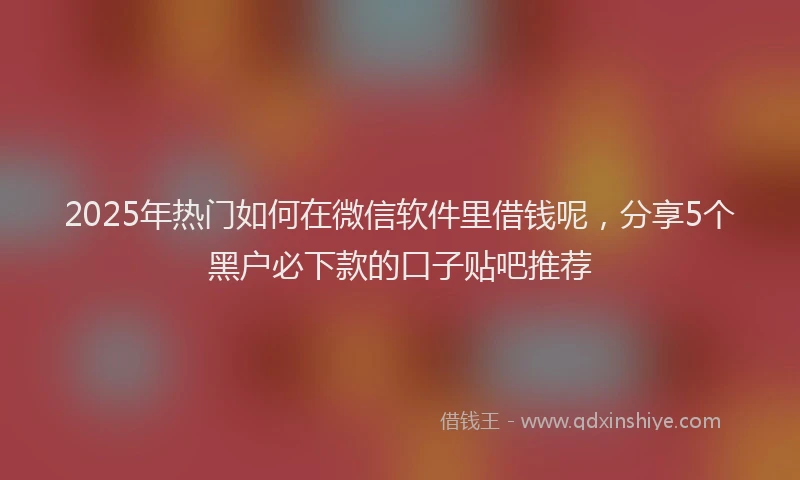 2025年热门如何在微信软件里借钱呢，分享5个黑户必下款的口子贴吧推荐