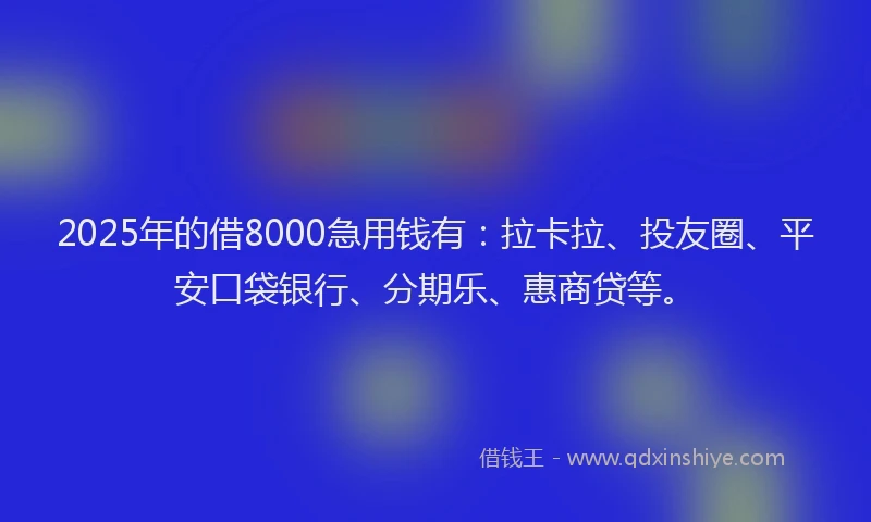 2025年的借8000急用钱有：拉卡拉、投友圈、平安口袋银行、分期乐、惠商贷等。