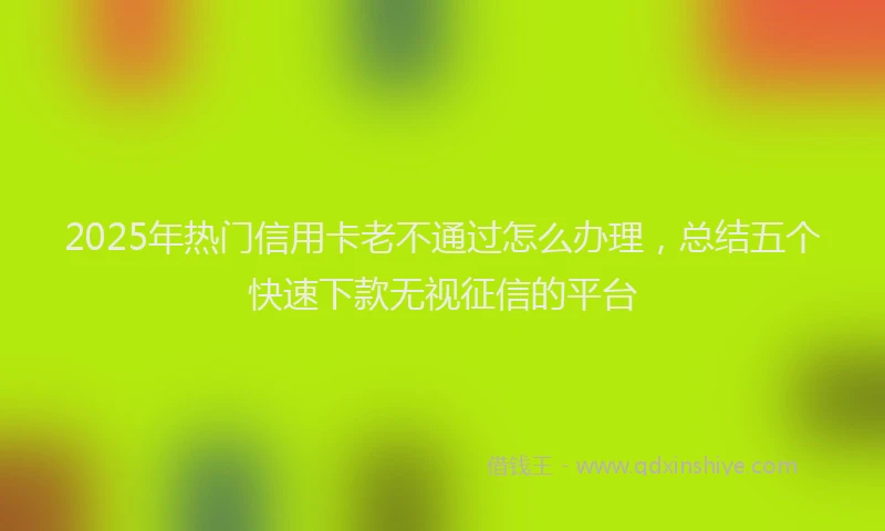 2025年热门信用卡老不通过怎么办理，总结五个快速下款无视征信的平台